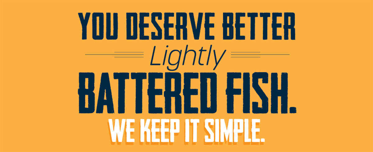 You Deserve Better -Lightly - Battered Fish. We Keep It Simple.